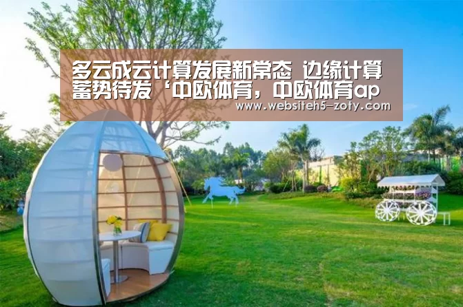 多云成云计算发展新常态 边缘计算蓄势待发‘中欧体育,中欧体育app,中欧体育官网,中欧体育官网入口’(图3) 中欧体育,中欧体育app,中欧体育官网,中欧体育官网入口