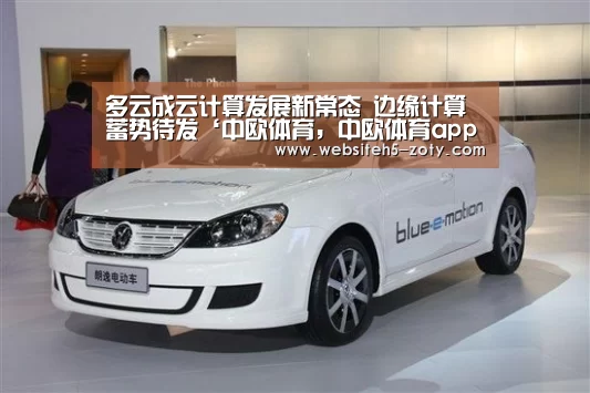 多云成云计算发展新常态 边缘计算蓄势待发‘中欧体育,中欧体育app,中欧体育官网,中欧体育官网入口’(图2) 中欧体育,中欧体育app,中欧体育官网,中欧体育官网入口