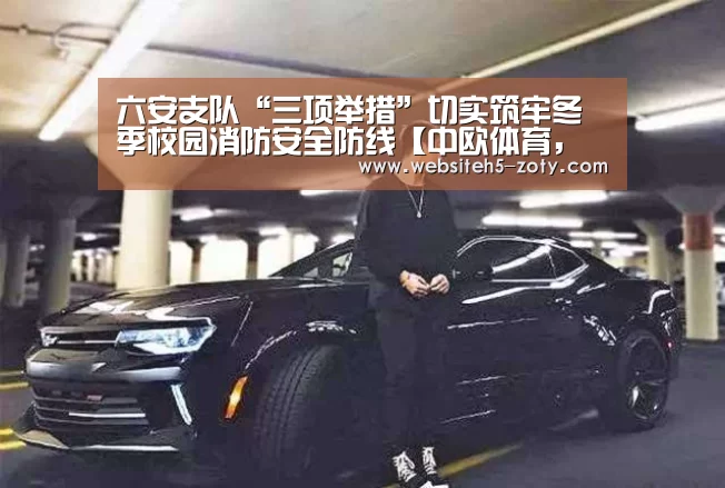 六安支队“三项举措”切实筑牢冬季校园消防安全防线【中欧体育,中欧体育app,中欧体育官网,中欧体育官网入口】(图1) 中欧体育,中欧体育app,中欧体育官网,中欧体育官网入口