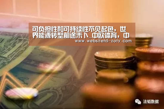 可负担性和可持续性不见起色,世界能源转型前途未卜_中欧体育,中欧体育app,中欧体育官网,中欧体育官网入口(图1) 中欧体育,中欧体育app,中欧体育官网,中欧体育官网入口