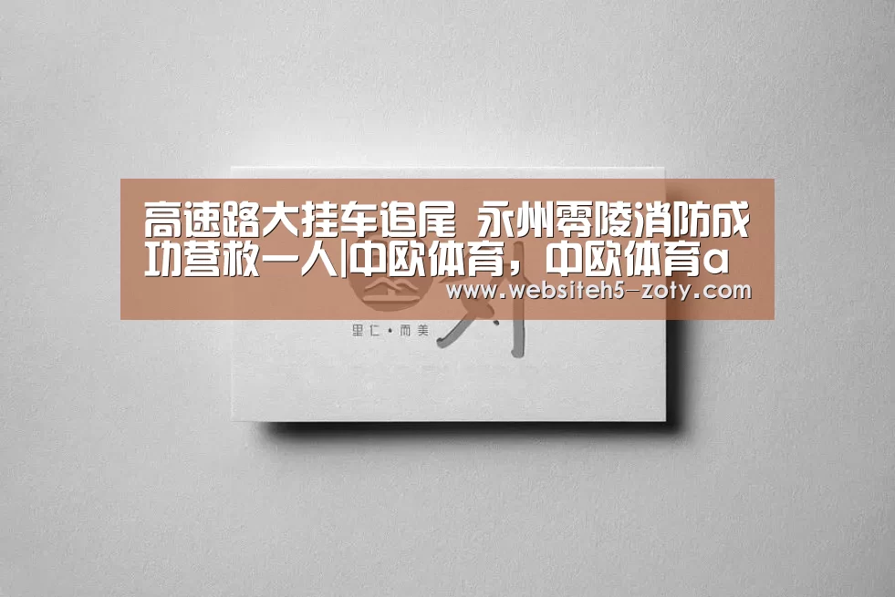 高速路大挂车追尾 永州零陵消防成功营救一人|中欧体育,中欧体育app,中欧体育官网,中欧体育官网入口(图4) 中欧体育,中欧体育app,中欧体育官网,中欧体育官网入口